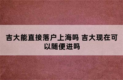 吉大能直接落户上海吗 吉大现在可以随便进吗